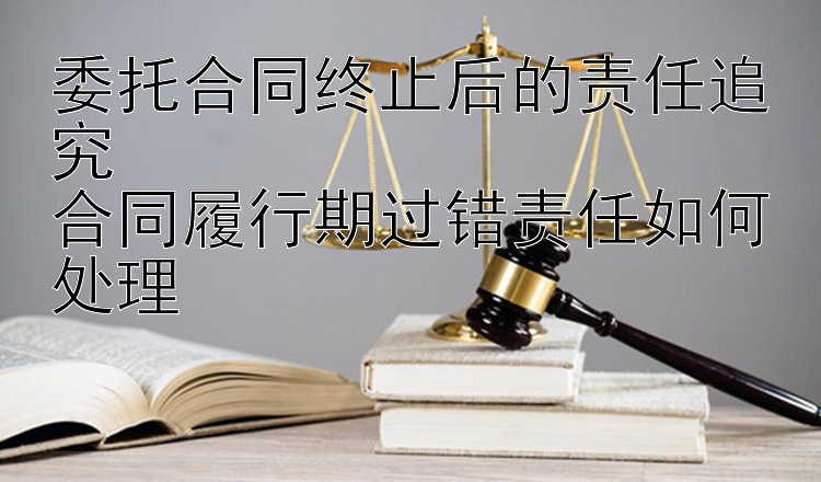 委托合同终止后的责任追究  
合同履行期过错责任如何处理