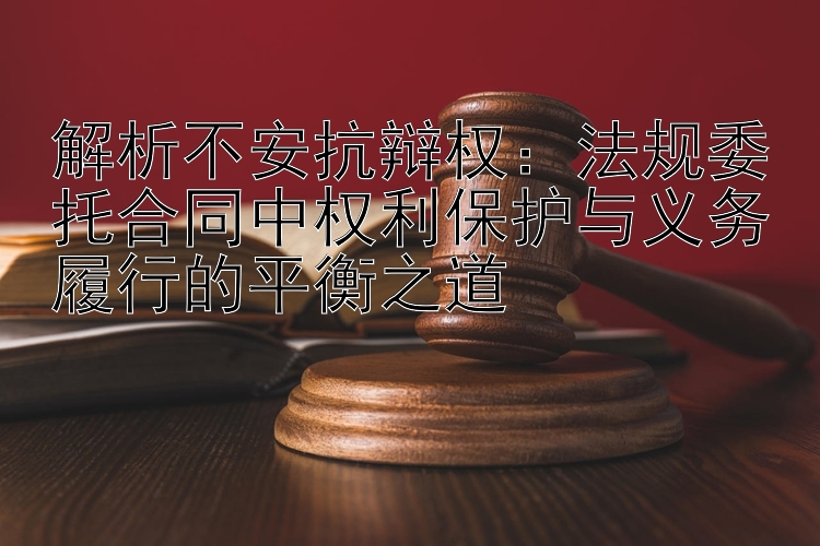 解析不安抗辩权：法规委托合同中权利保护与义务履行的平衡之道