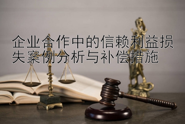 企业合作中的信赖利益损失案例分析与补偿措施