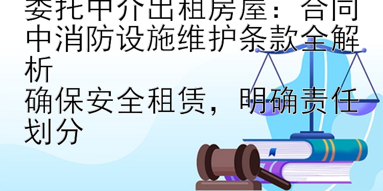 委托中介出租房屋：合同中消防设施维护条款全解析  
确保安全租赁，明确责任划分