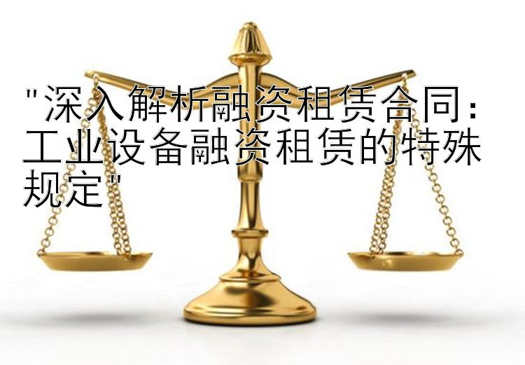 深入解析融资租赁合同：工业设备融资租赁的特殊规定