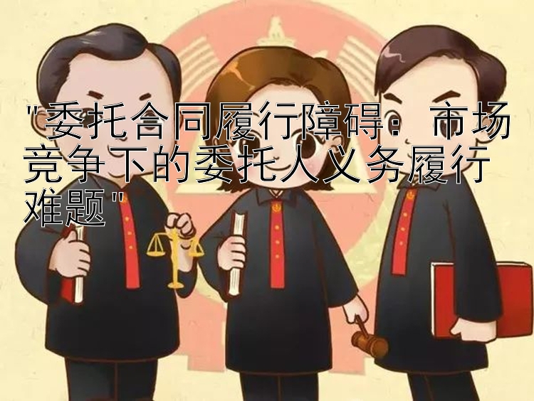 委托合同履行障碍：市场竞争下的委托人义务履行难题