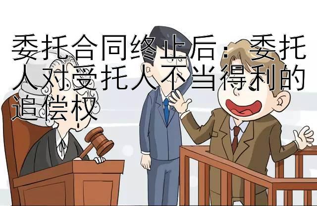 委托合同终止后：委托人对受托人不当得利的追偿权