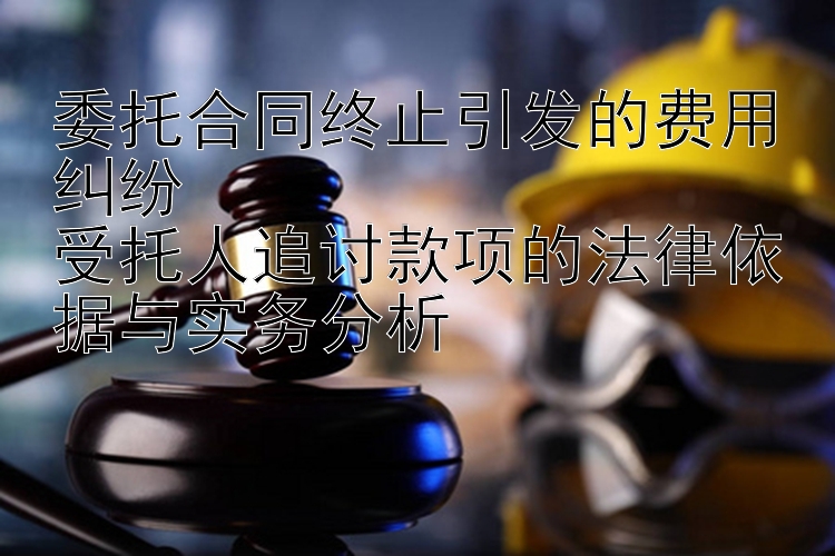 委托合同终止引发的费用纠纷  
受托人追讨款项的法律依据与实务分析