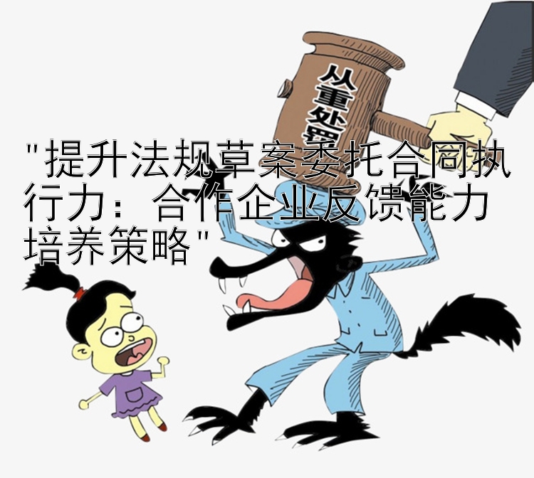 提升法规草案委托合同执行力：合作企业反馈能力培养策略