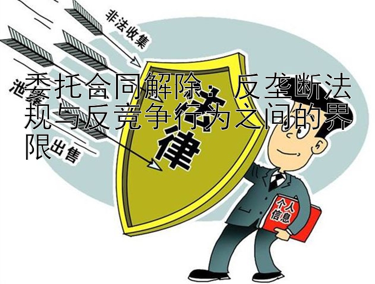 委托合同解除：反垄断法规与反竞争行为之间的界限