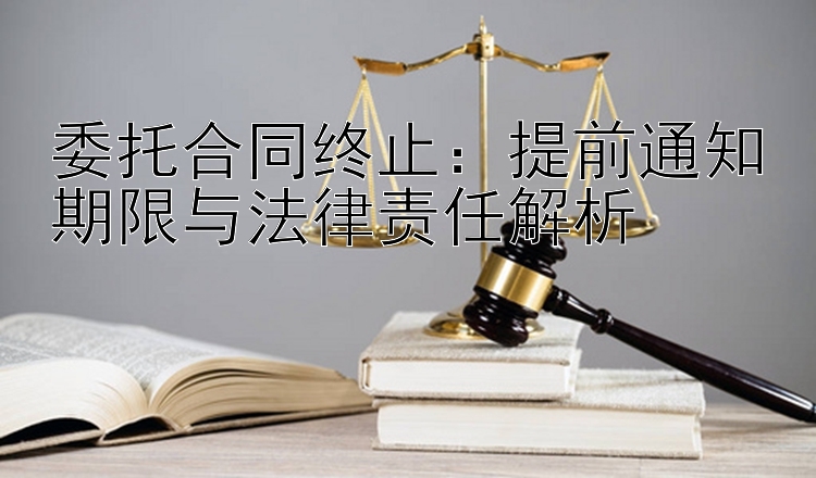 委托合同终止：提前通知期限与法律责任解析