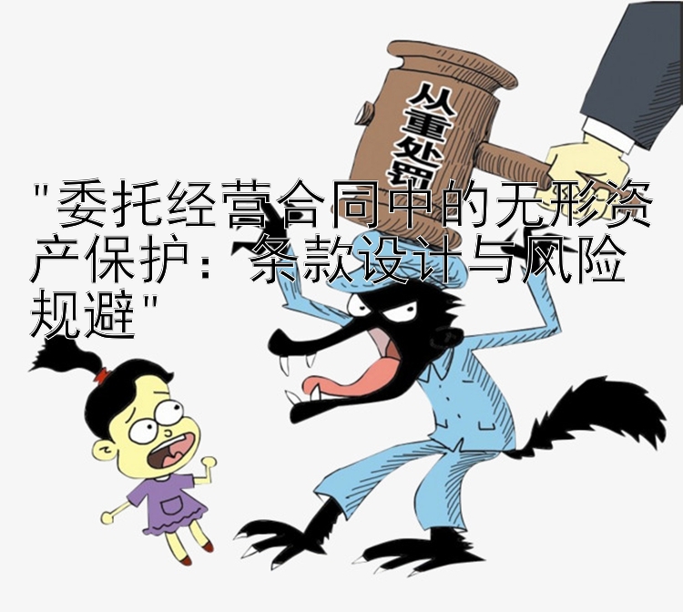 委托经营合同中的无形资产保护：条款设计与风险规避