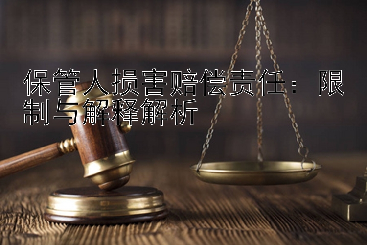 保管人损害赔偿责任：限制与解释解析