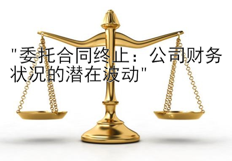 委托合同终止：公司财务状况的潜在波动