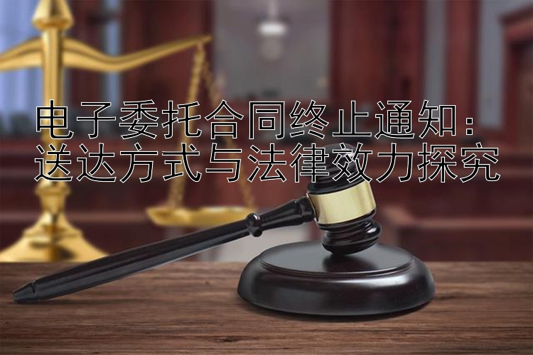 大发导师带人回血计划   电子委托合同终止通知：送达方式与法律效力探究