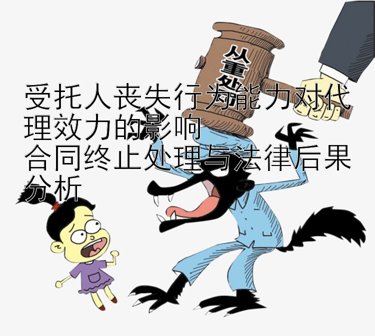 受托人丧失行为能力对代理效力的影响  
合同终止处理与法律后果分析