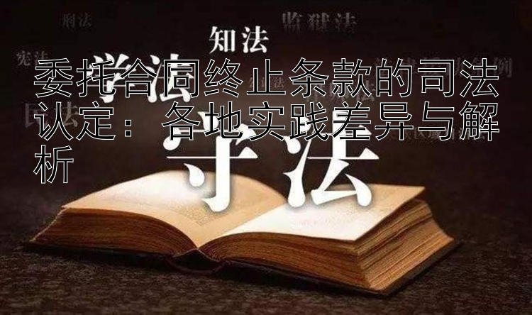 委托合同终止条款的司法认定：各地实践差异与解析