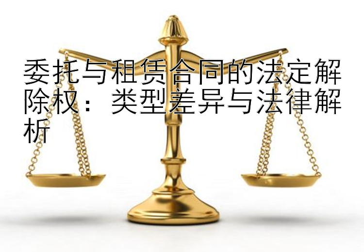 委托与租赁合同的法定解除权：类型差异与法律解析