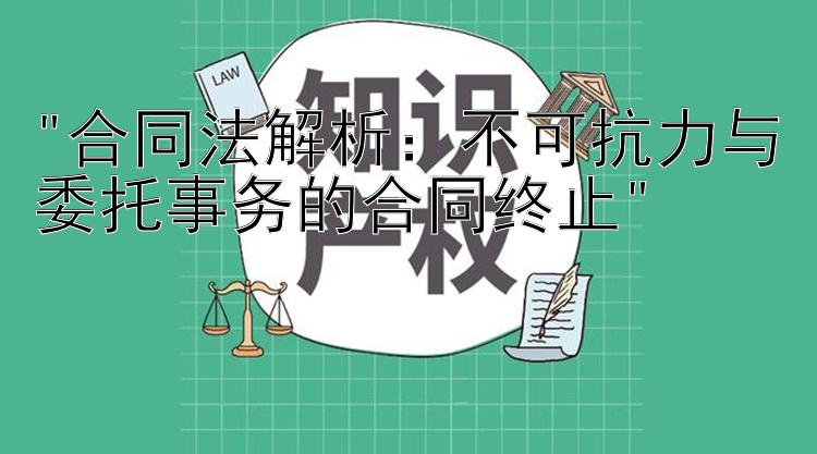 合同法解析：不可抗力与委托事务的合同终止