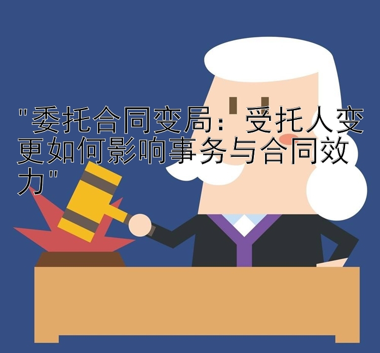 委托合同变局：受托人变更如何影响事务与合同效力