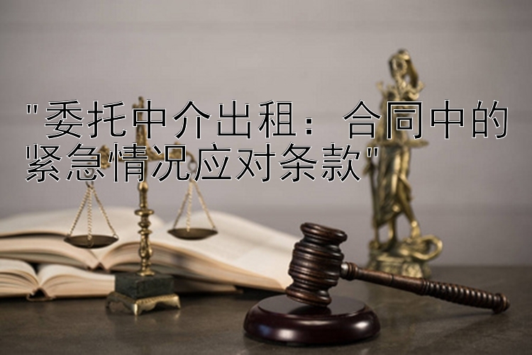 委托中介出租：合同中的紧急情况应对条款