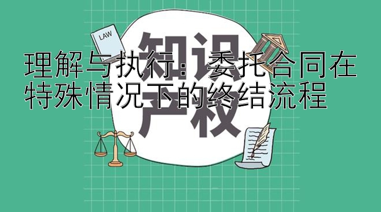 理解与执行：委托合同在特殊情况下的终结流程